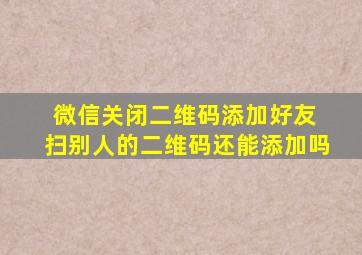 微信关闭二维码添加好友 扫别人的二维码还能添加吗